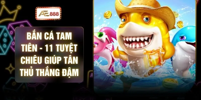 Bắn Cá Tam Tiên - 11 Tuyệt Chiêu Giúp Tân Thủ Thắng Đậm