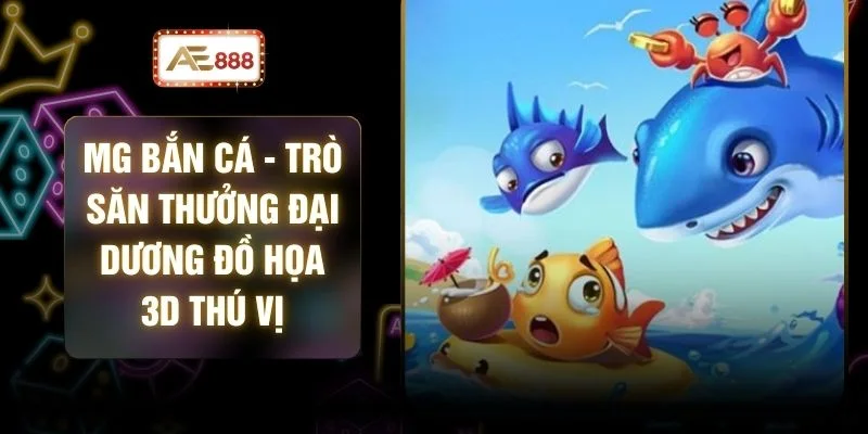 MG Bắn Cá - Trò Săn Thưởng Đại Dương Đồ Họa 3D Thú Vị