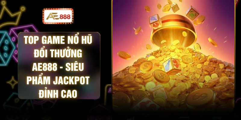 Top Game Nổ Hũ Đổi Thưởng AE888 - Siêu Phẩm Jackpot Đỉnh Cao